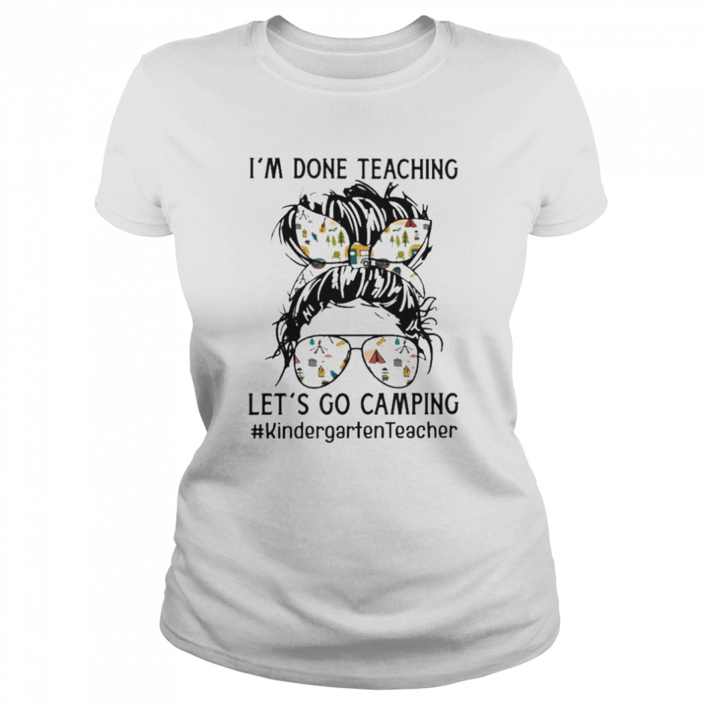 Girl I’m done Teaching let’s go Camping Kindergarten Teacher  Classic Women's T-shirt