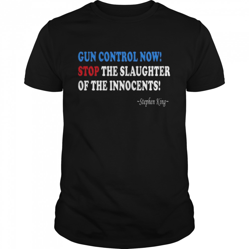 Gun control now stop the slaughter of the innocents stephen king shirt