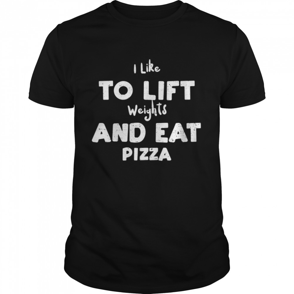 I Like To Lift Weights And Eat Pizza Shirt