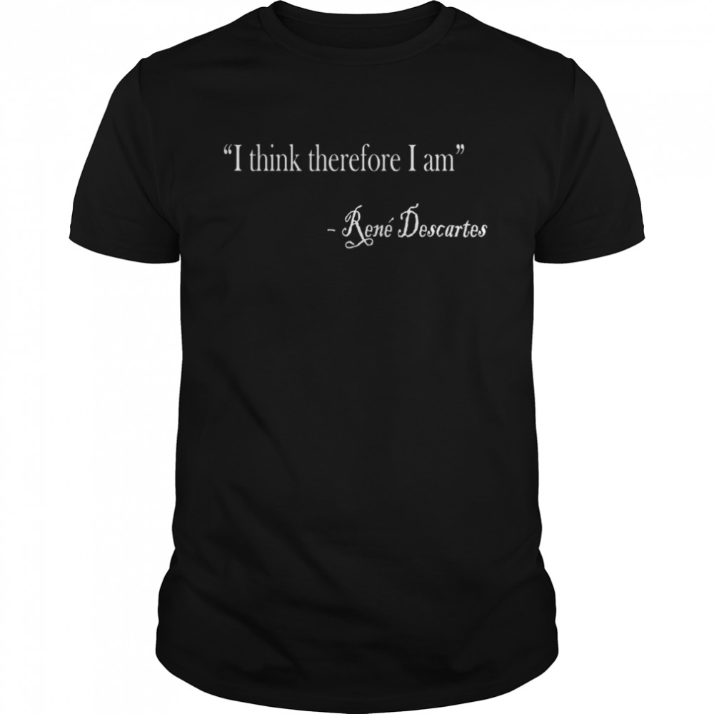 I Think Therefore I Am Rene Descartes Philosophy Design Shirt