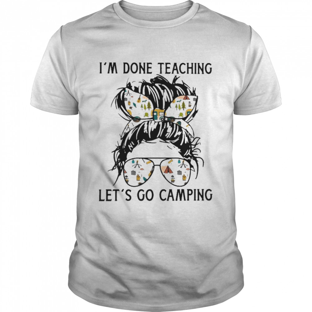 I’m Done Teaching Let’s Go Camping Shirt
