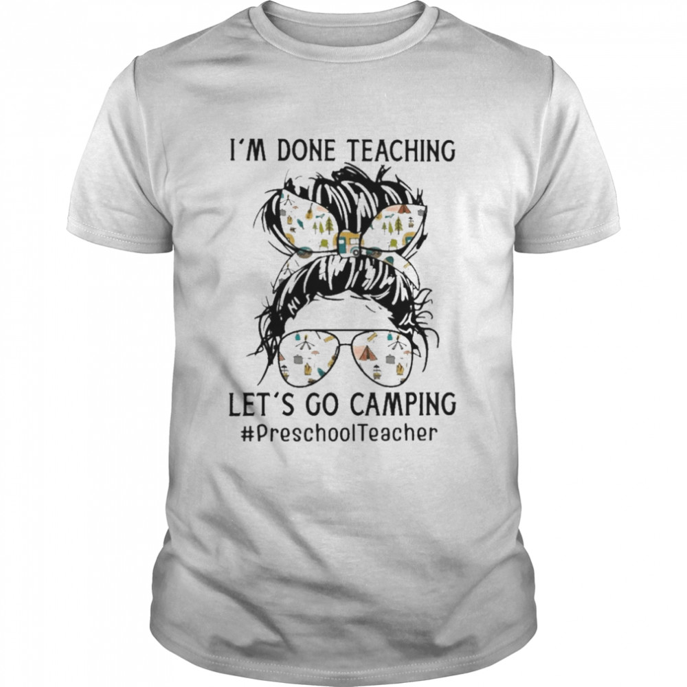I’m Done Teaching Let’s Go Camping Preschool Teacher Shirt