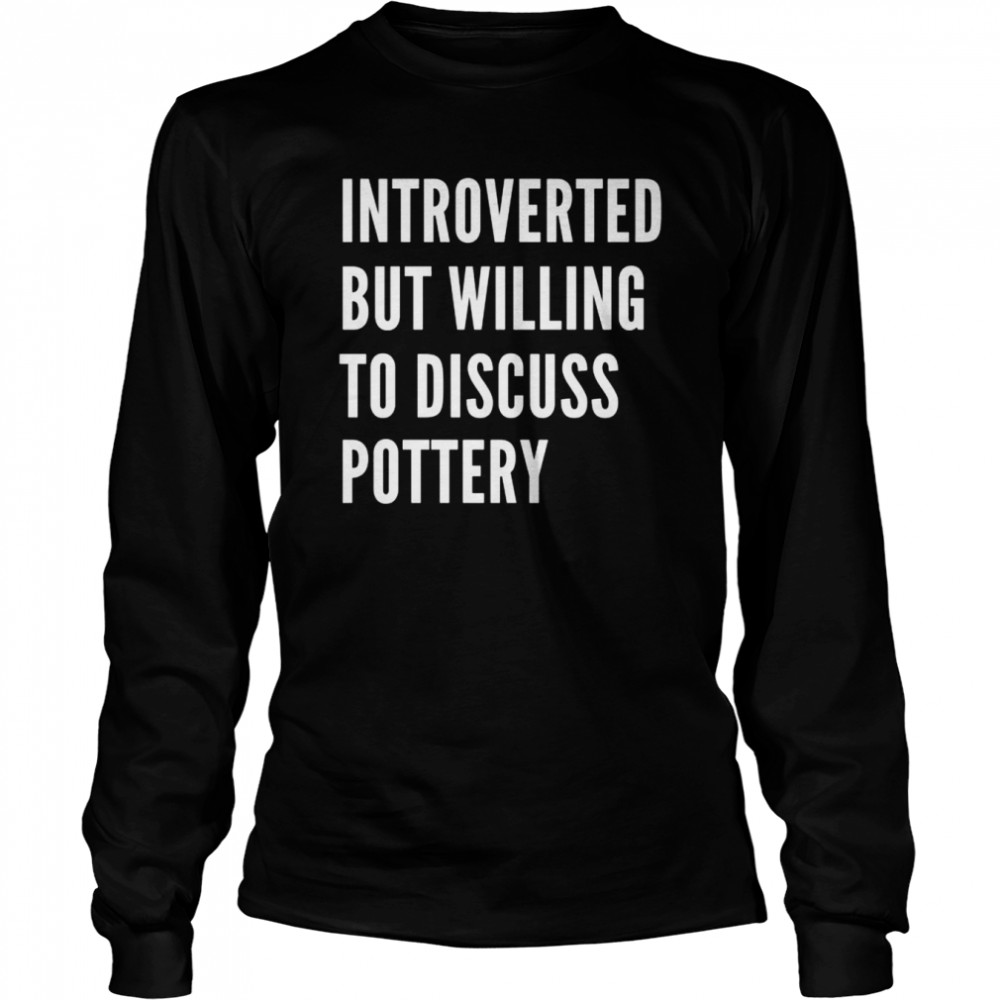 Introverted But Willing To Discuss Pottery  Long Sleeved T-shirt