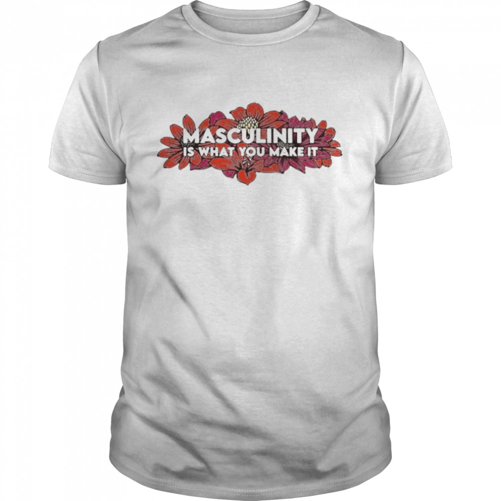 Masculinity is what you make it shirt
