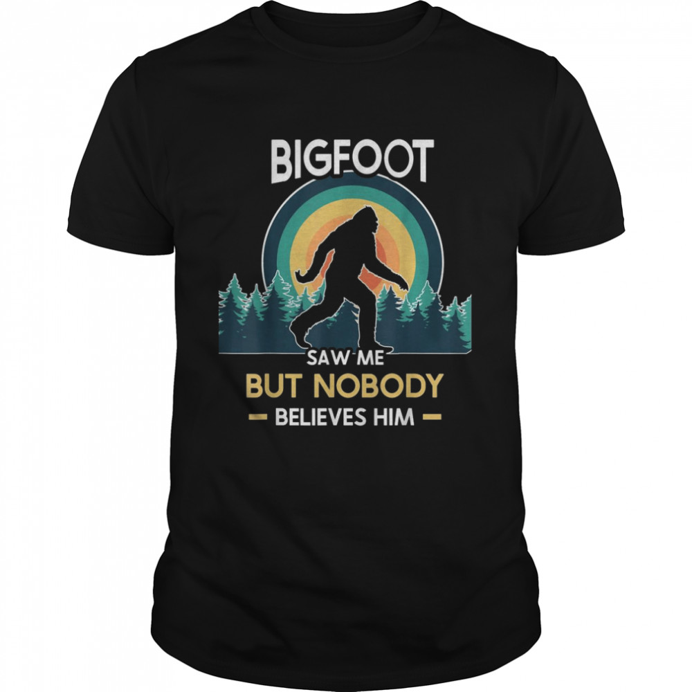 Bigfoot saw me but nobody believes him Shirt