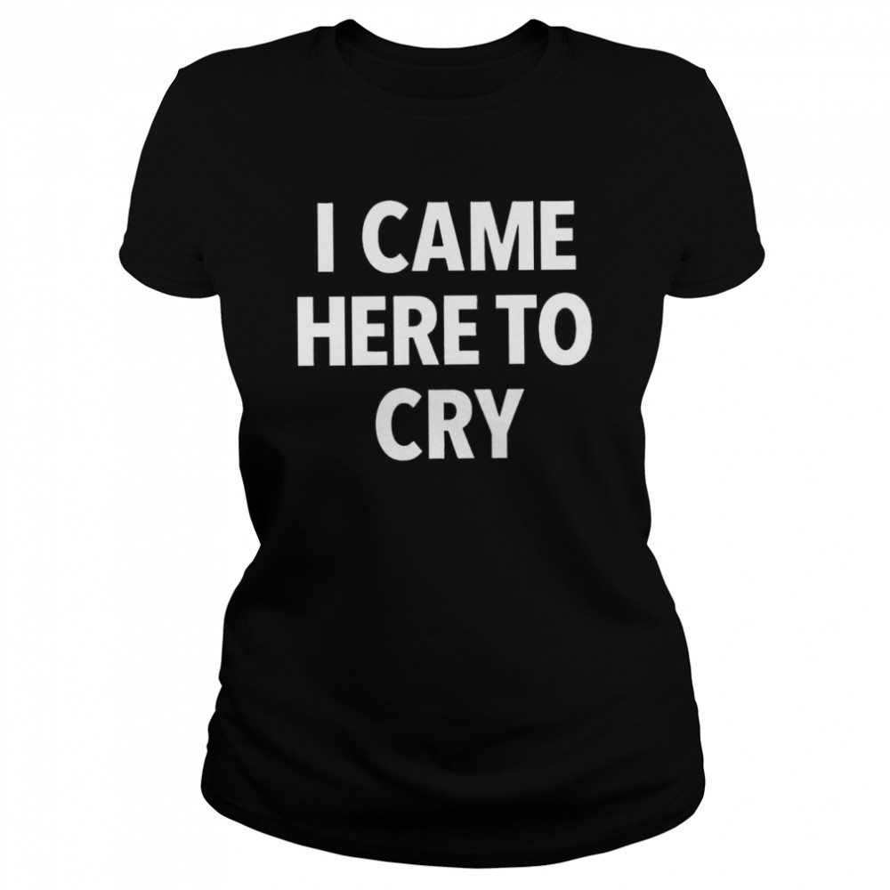 I came here to cry shirt Classic Women's T-shirt