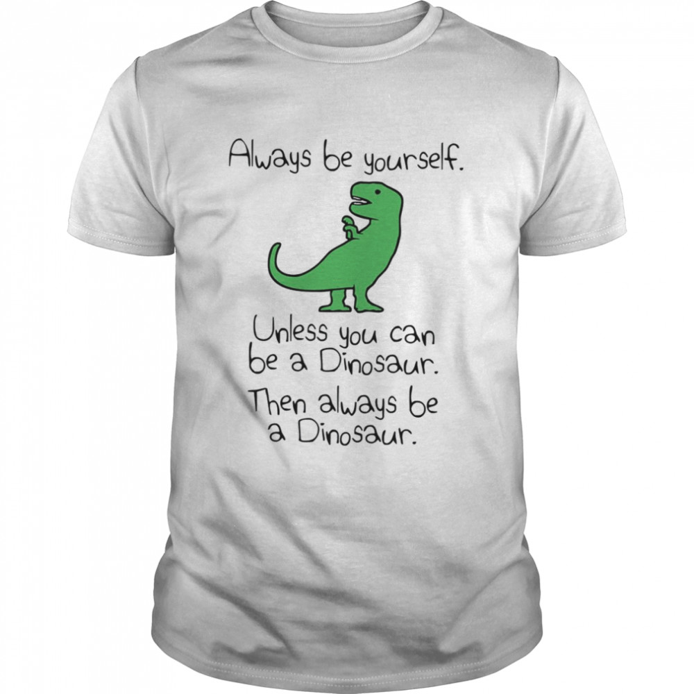 Always Be Yourself Unless You Can Be A Dinosaur shirt