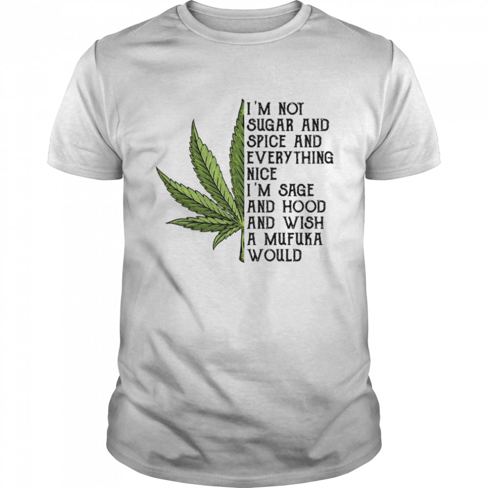 Weed I’m Not Sugar And Spice And Everything Nice I’m Sage And Hood And Wish A Mufuka Would Shirt