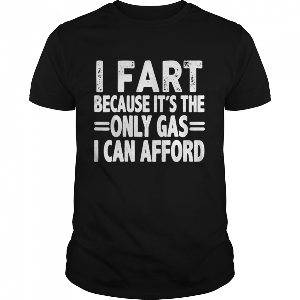 I fart it’s the only gas I can afford shirt