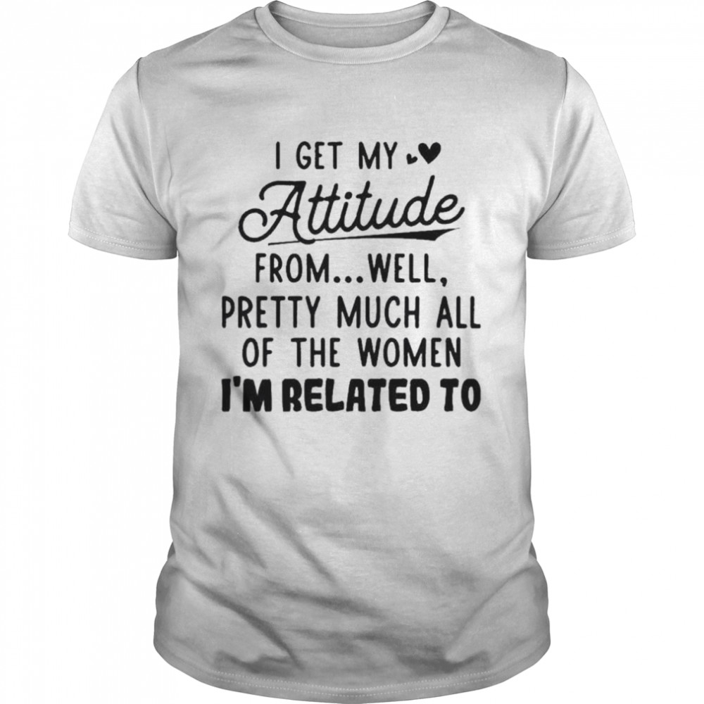 I get my attitude from well pretty much all of the women I’m related to shirt Classic Men's T-shirt