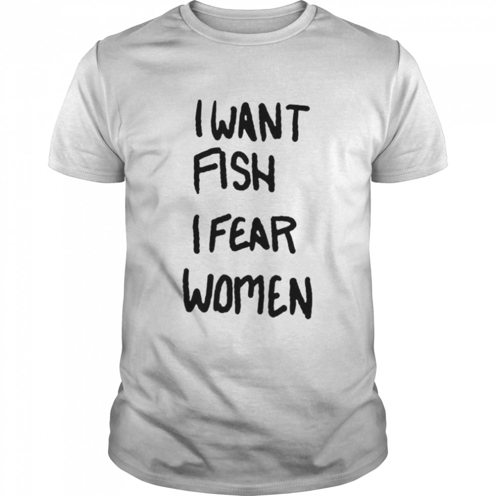 I want fish I fear women shirt
