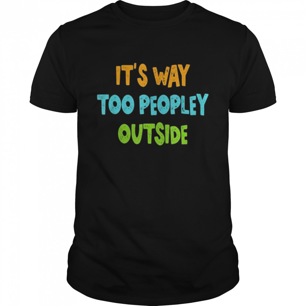 It’s way too peopley outside shirt