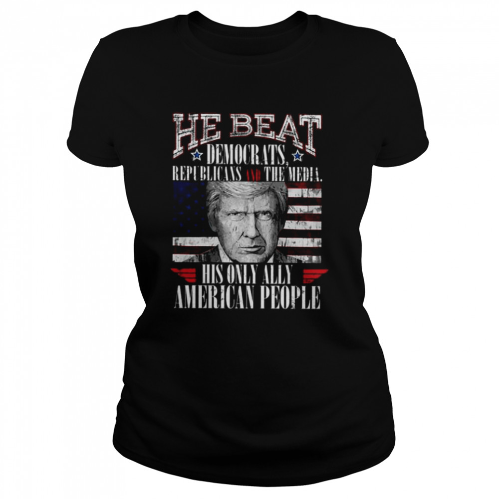 Donald Trump he beat democratic republicans and the media his only ally American people shirt Classic Women's T-shirt
