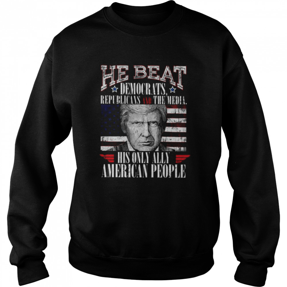 Donald Trump he beat democratic republicans and the media his only ally American people shirt Unisex Sweatshirt