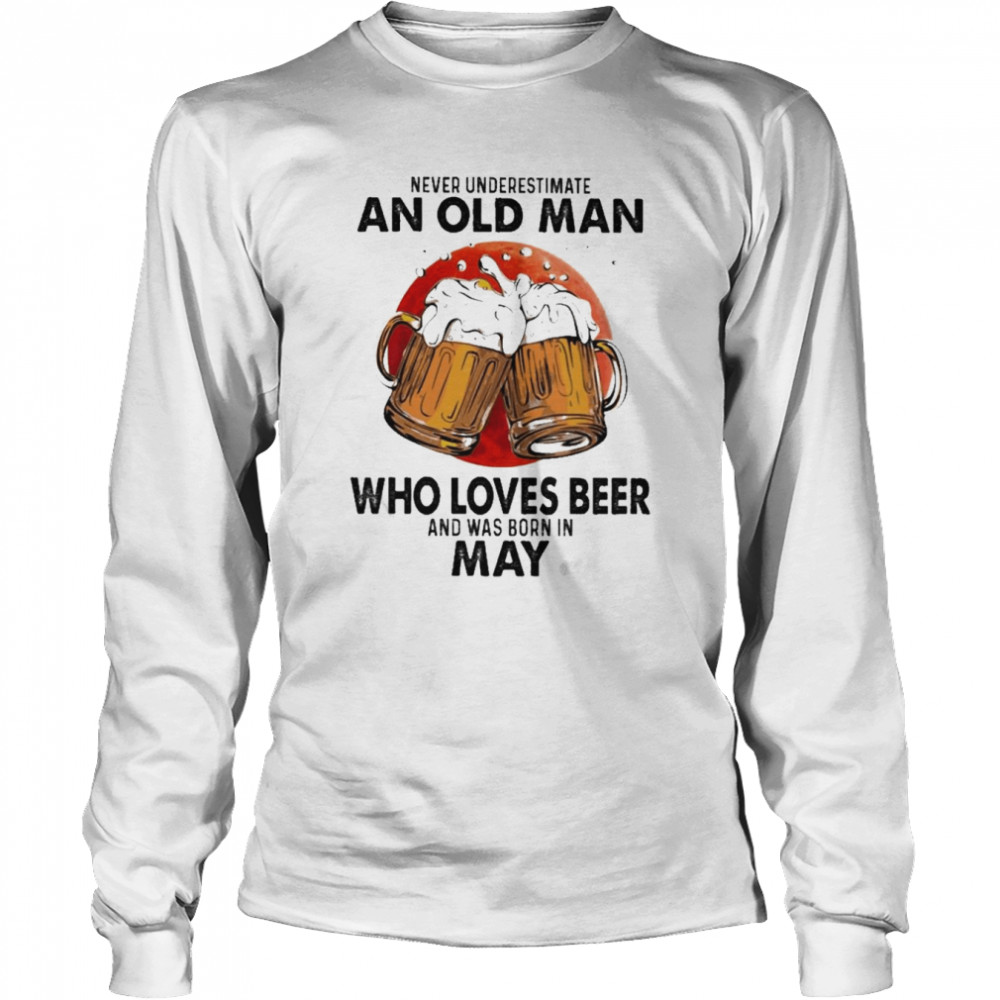 Never underestimate an old Man who loves Beer and was born in May shirt Long Sleeved T-shirt