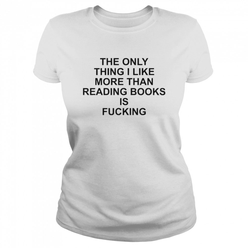 The Only Thing I Like More Than Reading Books Is Fucking  Classic Women's T-shirt