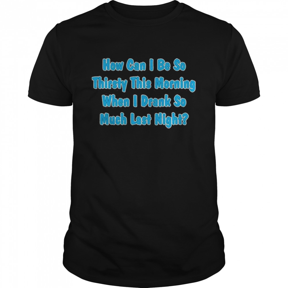 How Can I Be So Thirsty This Morning When I Drank So Much Last Night  Classic Men's T-shirt