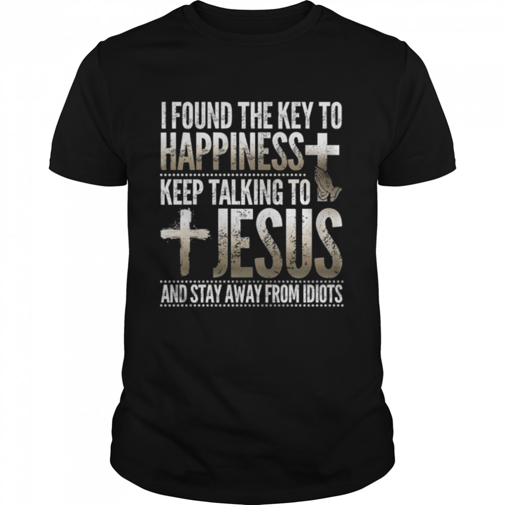 I found the kay to happeness keep talking to Jesus and stay away from Idiots shirt
