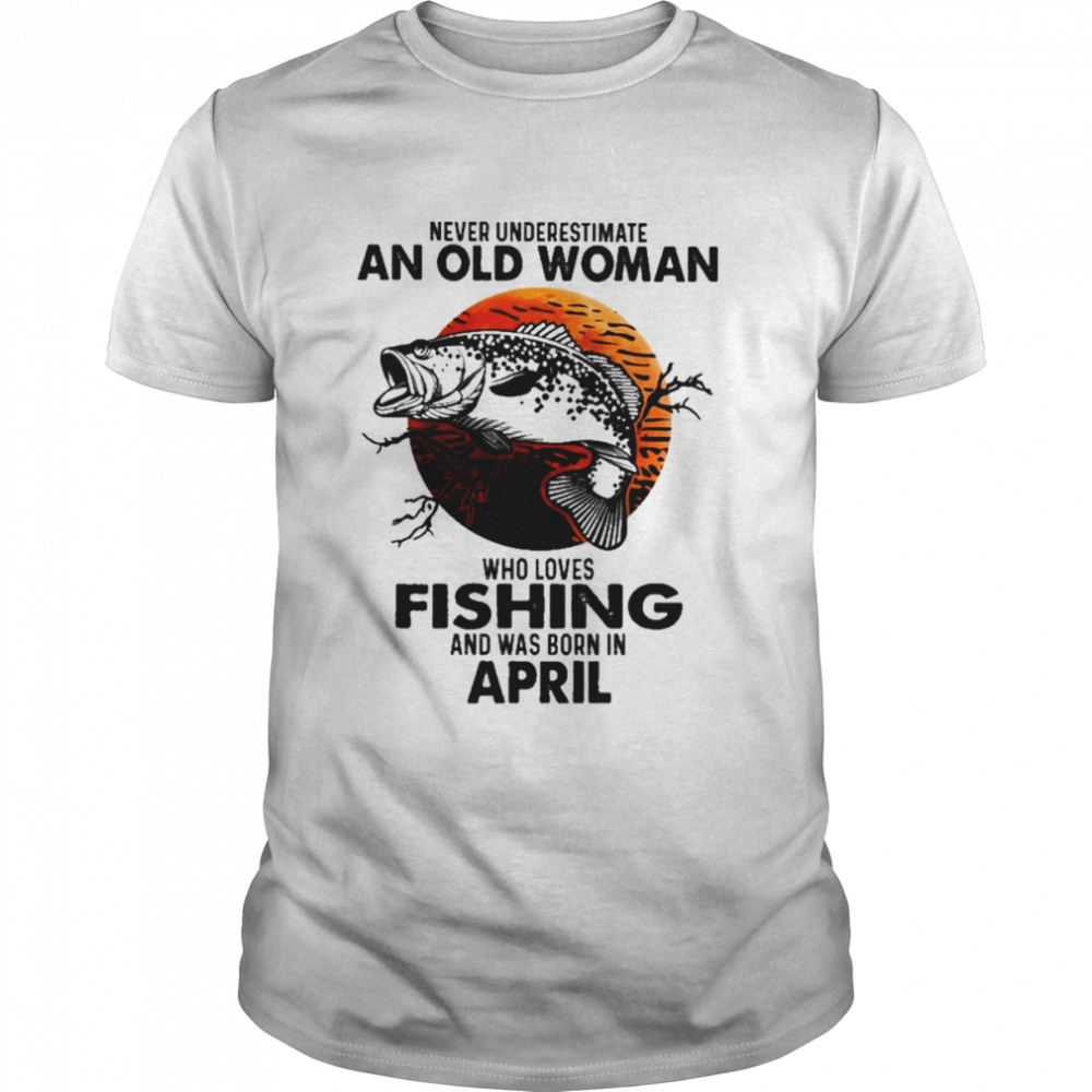 Never Underestimate An Old Woman Who Loves Fishing And Was Born In April Blood Moon Shirt