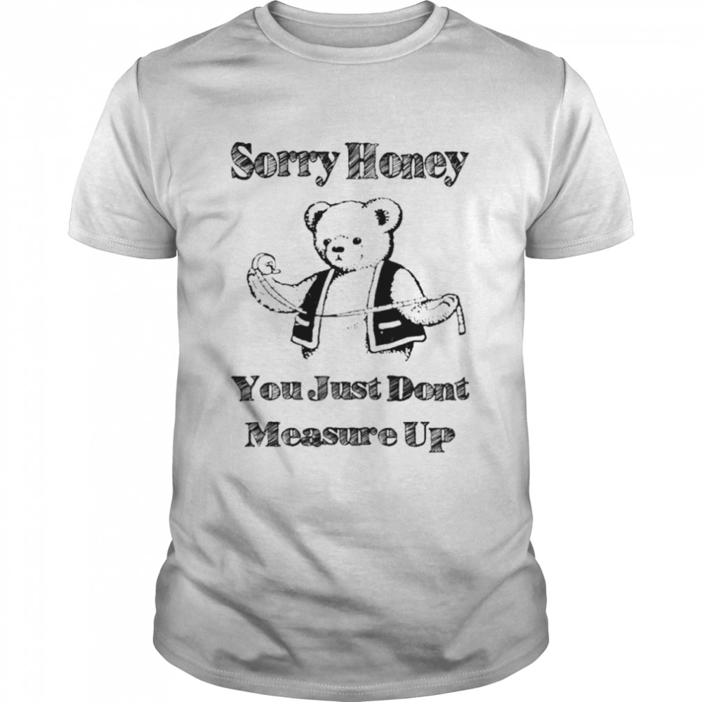 Sorry honey you just don’t measure up shirt