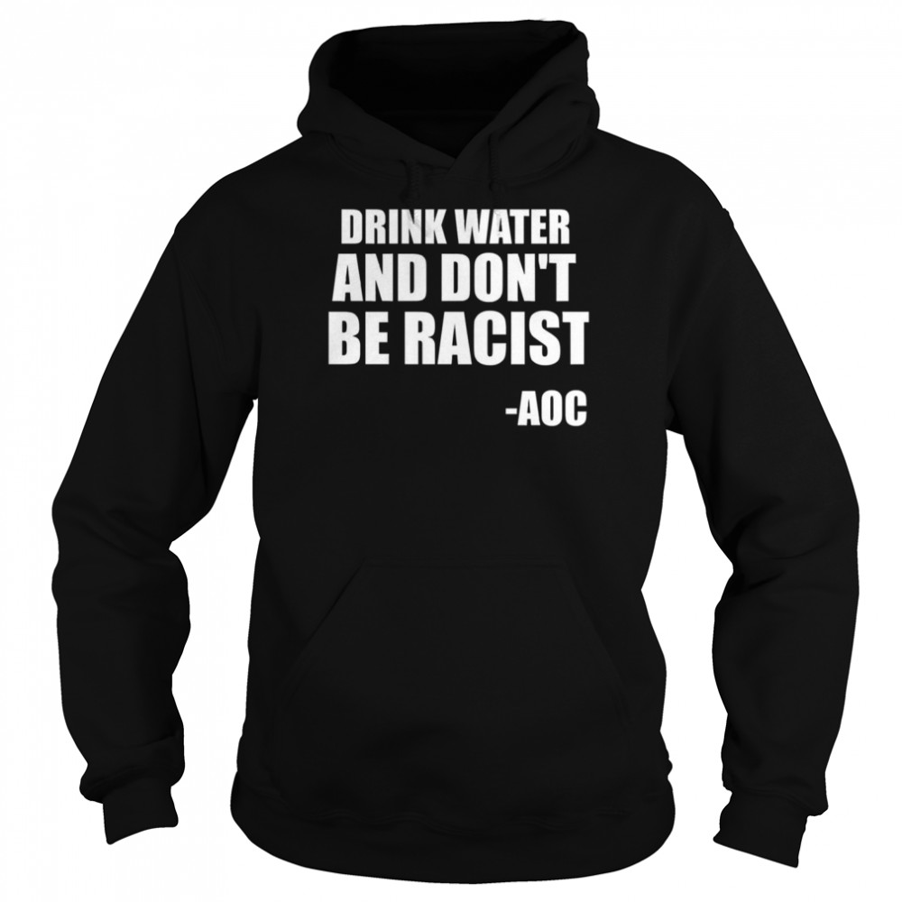 Drink Water And Don’t Be Racist AOC shirt Unisex Hoodie