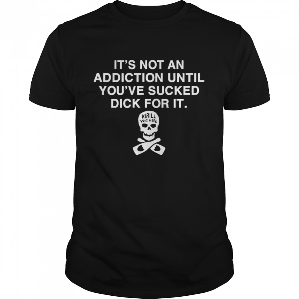 It’s Not Addiction Until You’ve Sucked Dick For It  Classic Men's T-shirt