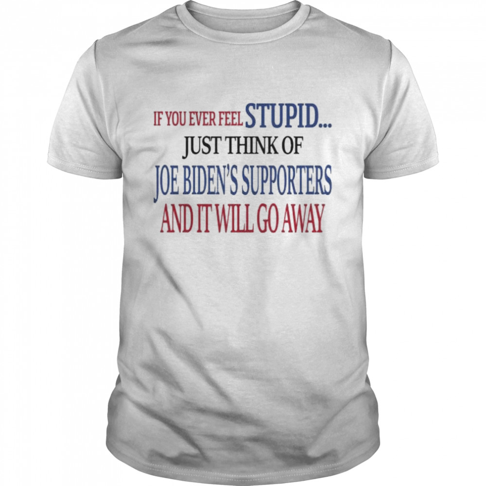 If you never feel stupid just think of joe biden’s supporters and it’ll go away shirt