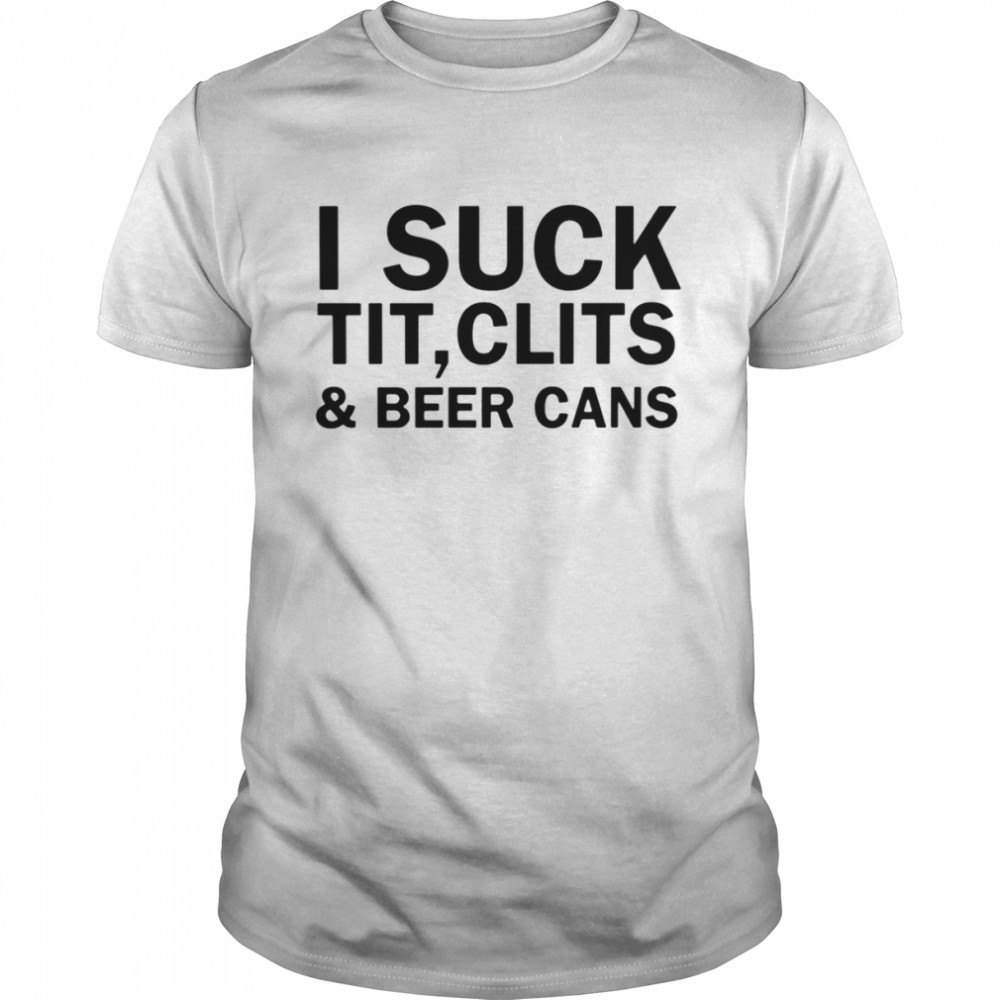 I suck tit,clits & beer cans shirt