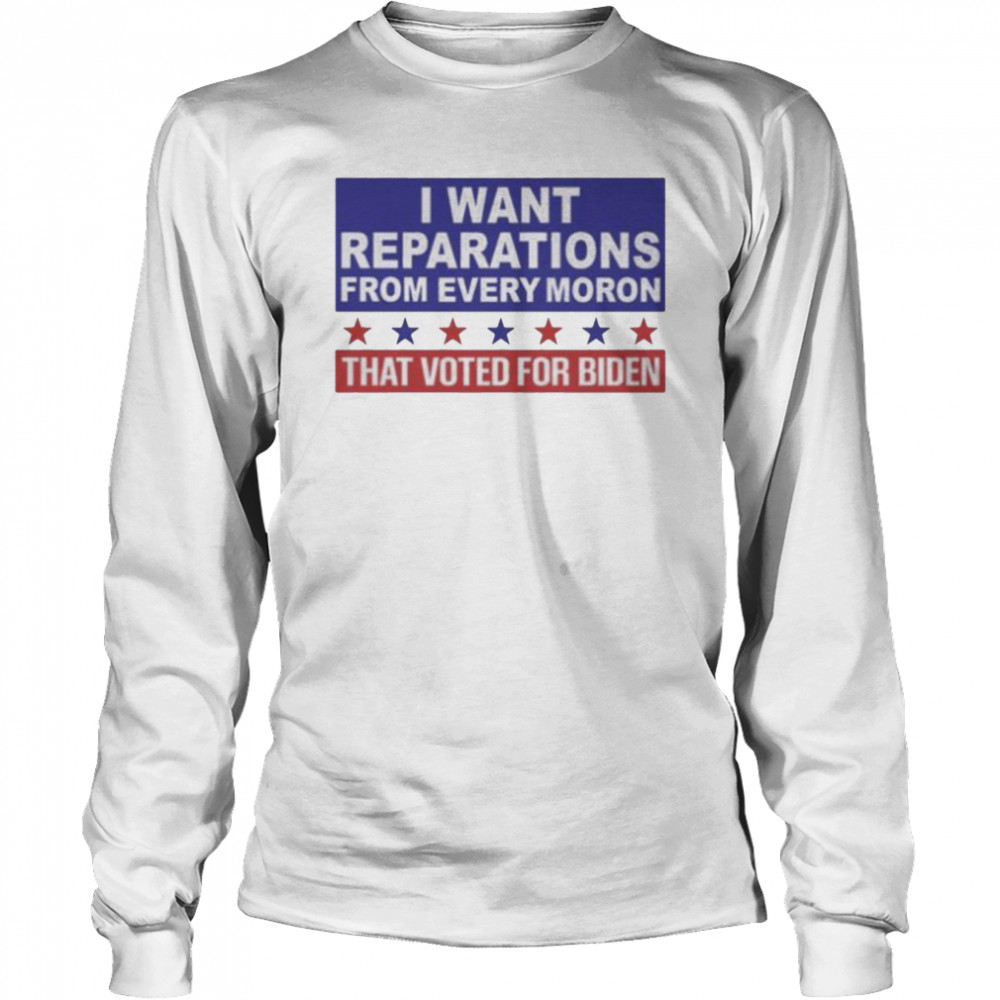 I want reparations from every moron that voted for biden shirt Long Sleeved T-shirt