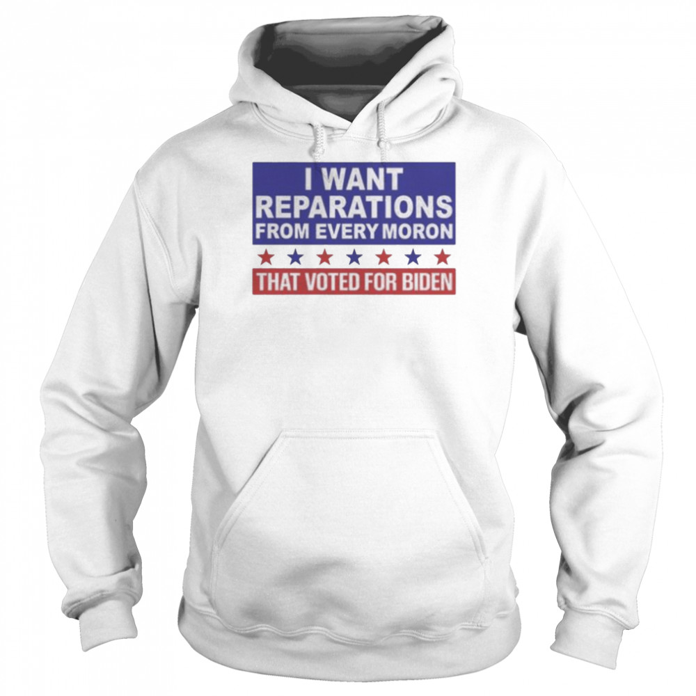 I want reparations from every moron that voted for biden shirt Unisex Hoodie