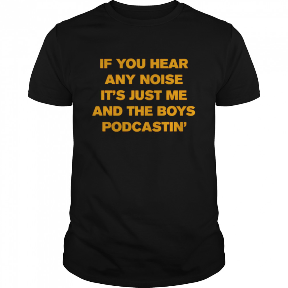 If you hear any noise it’s just me and the boy podcastin shirt
