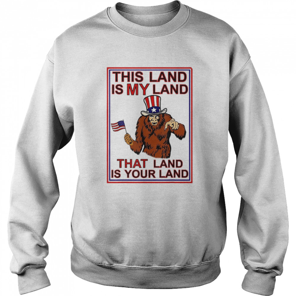 Bigfoot Sasquatch This Land Is MY Land USA 4th of July T- Unisex Sweatshirt