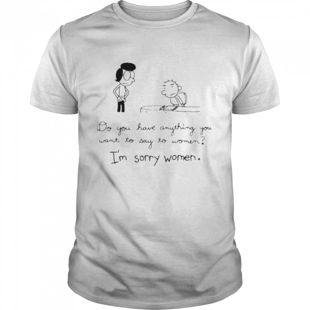 Do you have anything want to say to women I’m sorry women shirt
