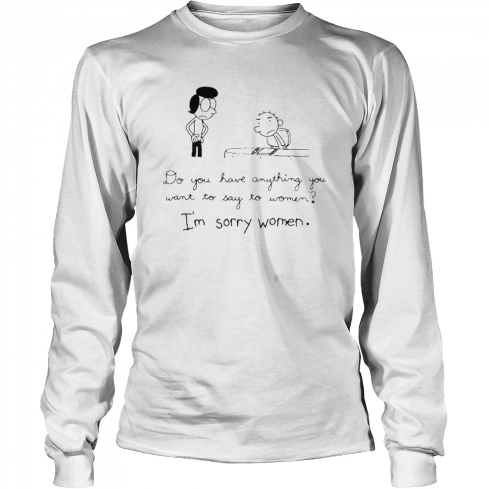 Do you have anything want to say to women I’m sorry women shirt Long Sleeved T-shirt