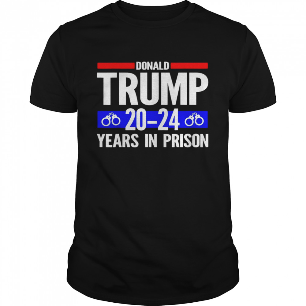 Donald Trump 20-24 Years In Prison shirt