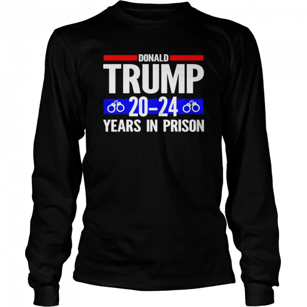Donald Trump 20-24 Years In Prison shirt Long Sleeved T-shirt