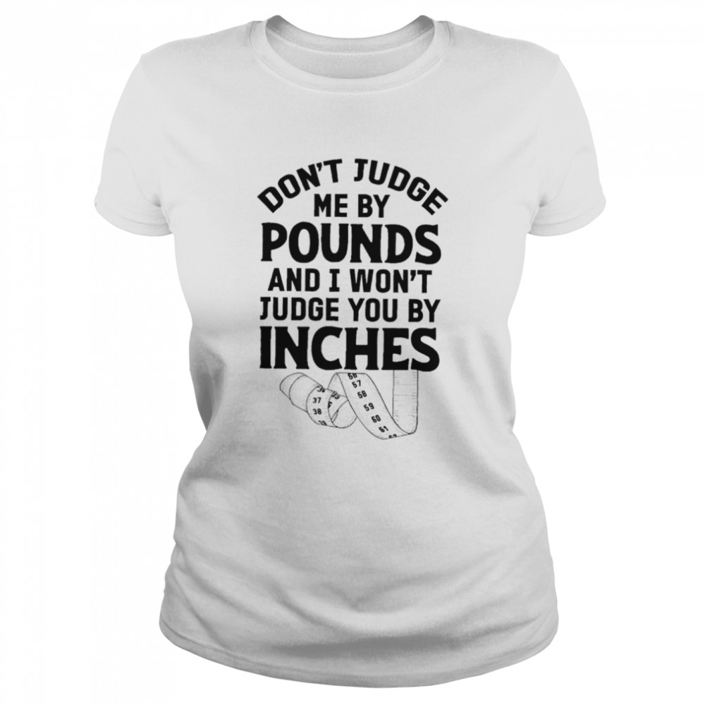 Don’t judge me by pounds and I won’t judge you by inches shirt Classic Women's T-shirt