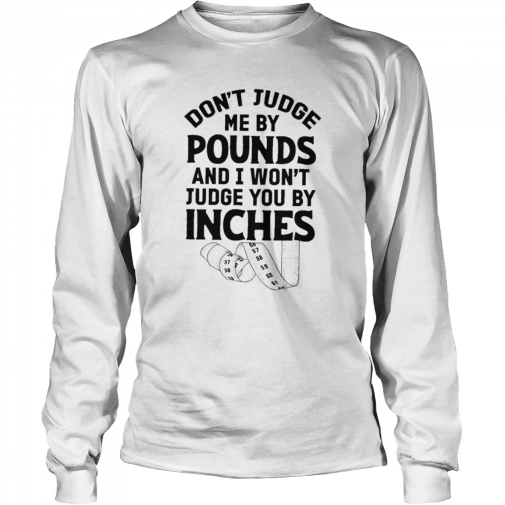 Don’t judge me by pounds and I won’t judge you by inches shirt Long Sleeved T-shirt