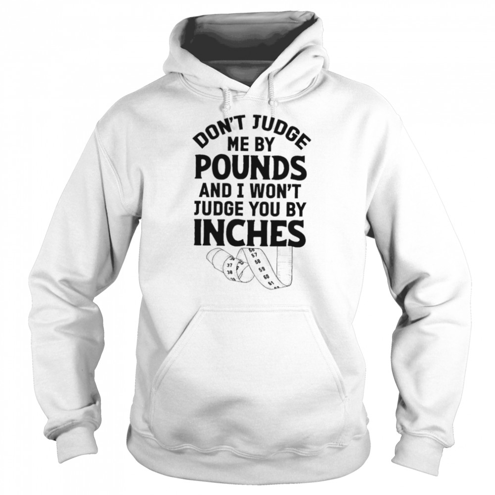 Don’t judge me by pounds and I won’t judge you by inches shirt Unisex Hoodie