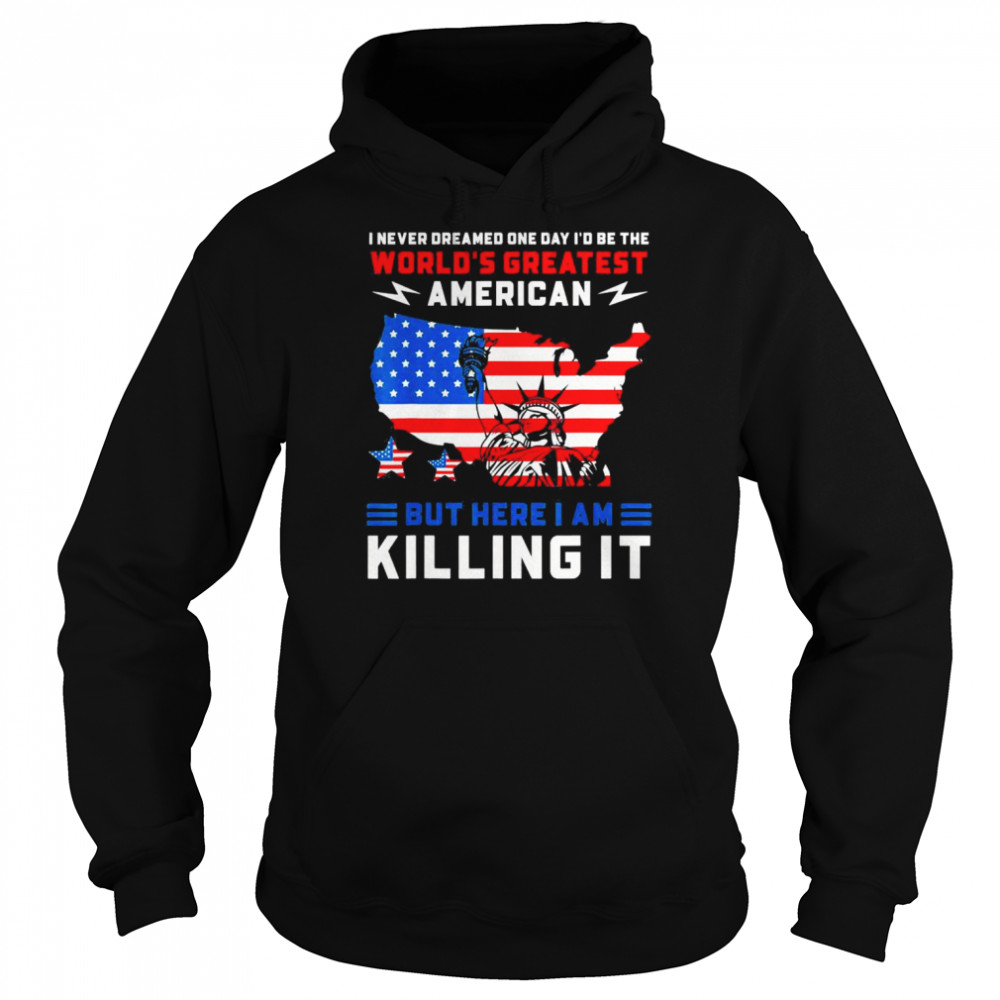 I Never Dreamed One Day I’d Be The World’s Greatest American T- Unisex Hoodie