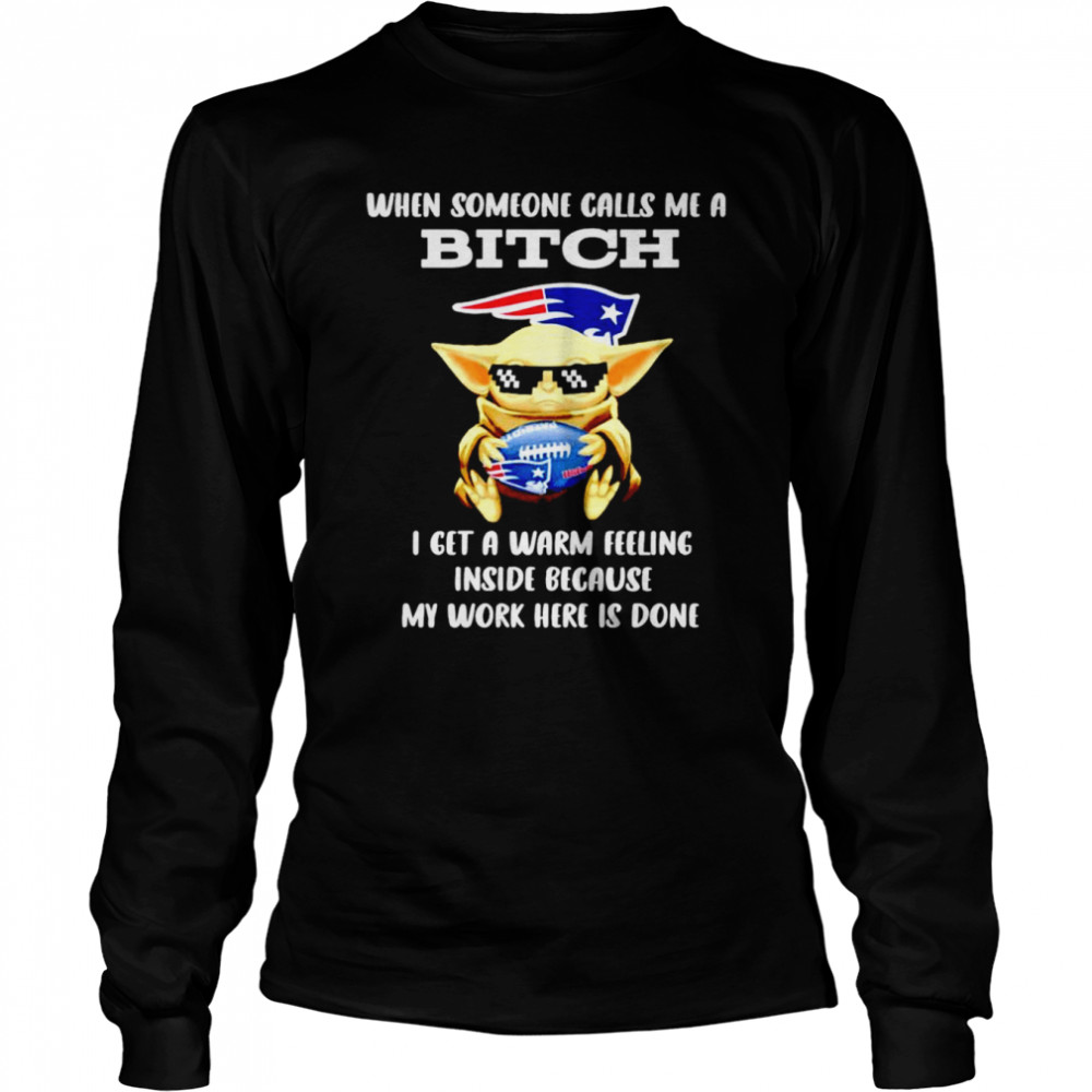 New England Patriots Baby Yoda when someone calls me a bitch i get a warm feeling inside because my work here is done shirt Long Sleeved T-shirt