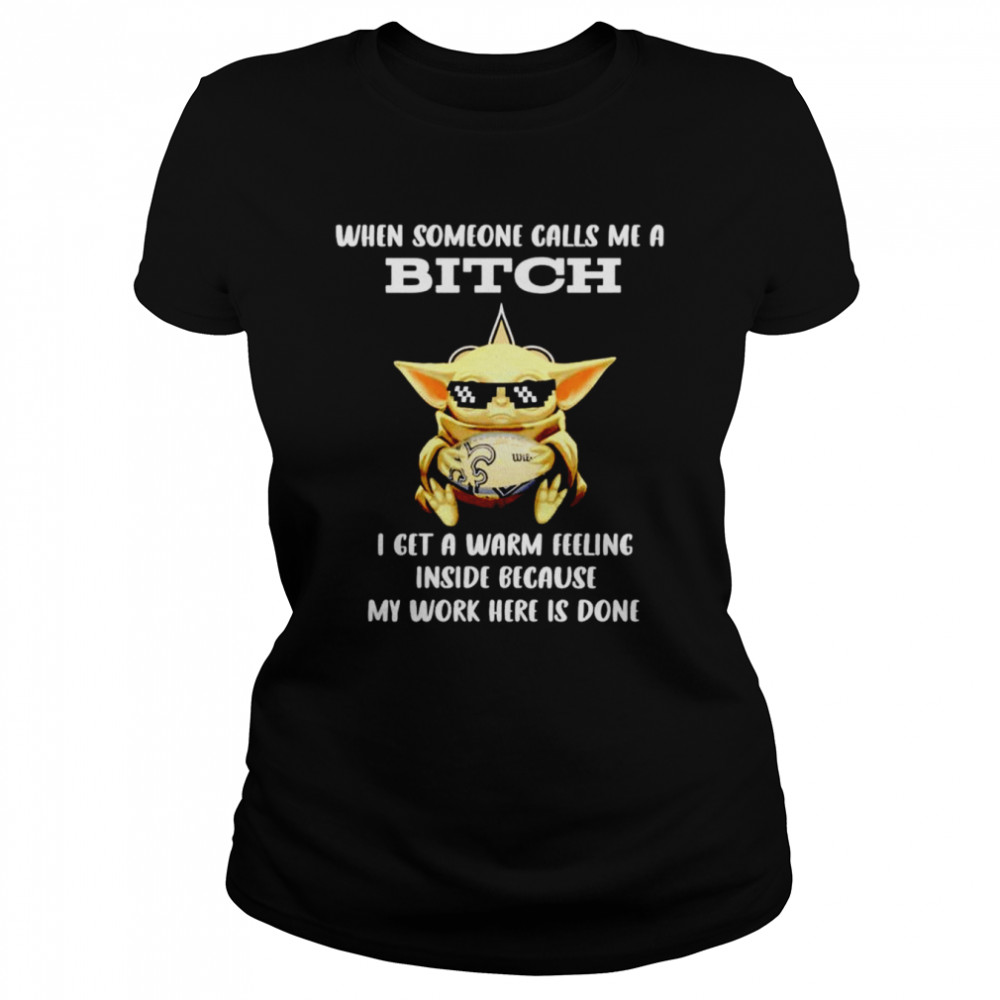 New Orleans Saints Baby Yoda when someone calls me a bitch i get a warm feeling inside because my work here is done shirt Classic Women's T-shirt