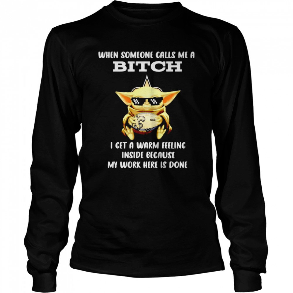 New Orleans Saints Baby Yoda when someone calls me a bitch i get a warm feeling inside because my work here is done shirt Long Sleeved T-shirt