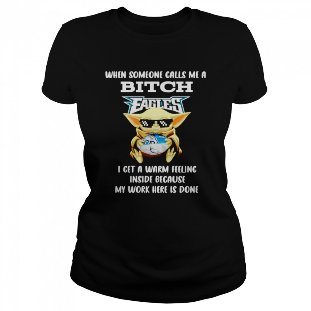 Philadelphia Eagles Baby Yoda when someone calls me a bitch i get a warm feeling inside because my work here is done shirt Classic Women's T-shirt