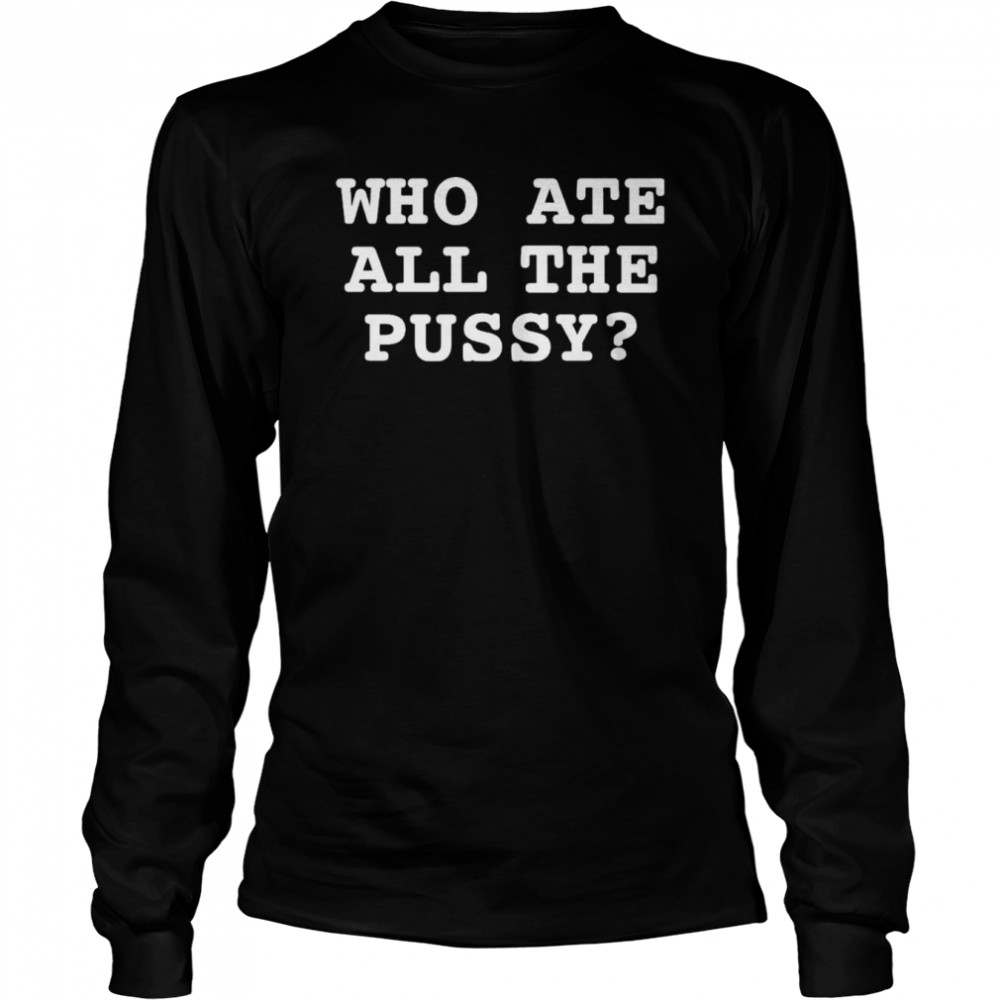 Awesome that Go Hard Who Ate All The Pussy T- Long Sleeved T-shirt