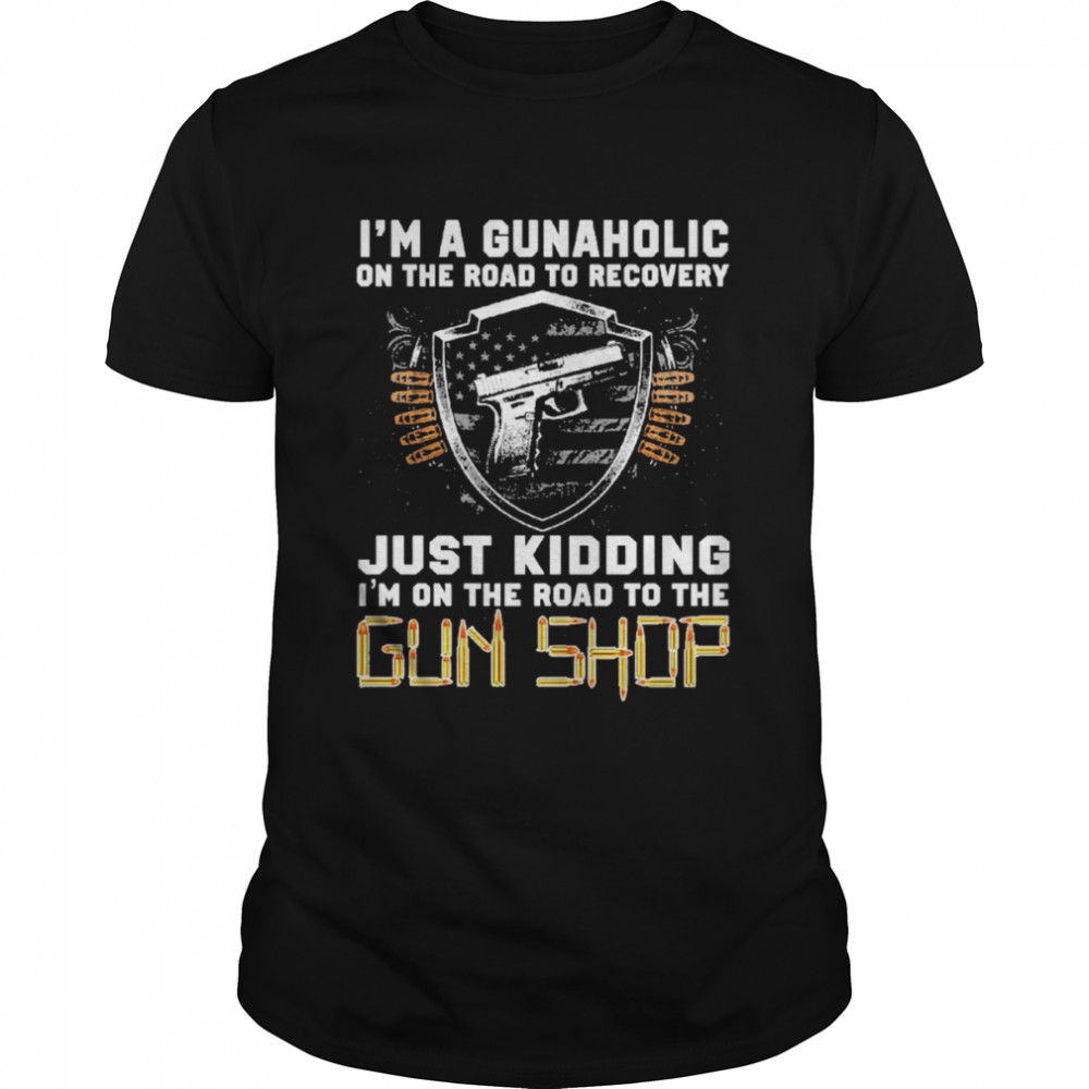 I’m Gunaholic On The Road To Recovery Just kidding I’m On The Road To The Gun Shop Shirt