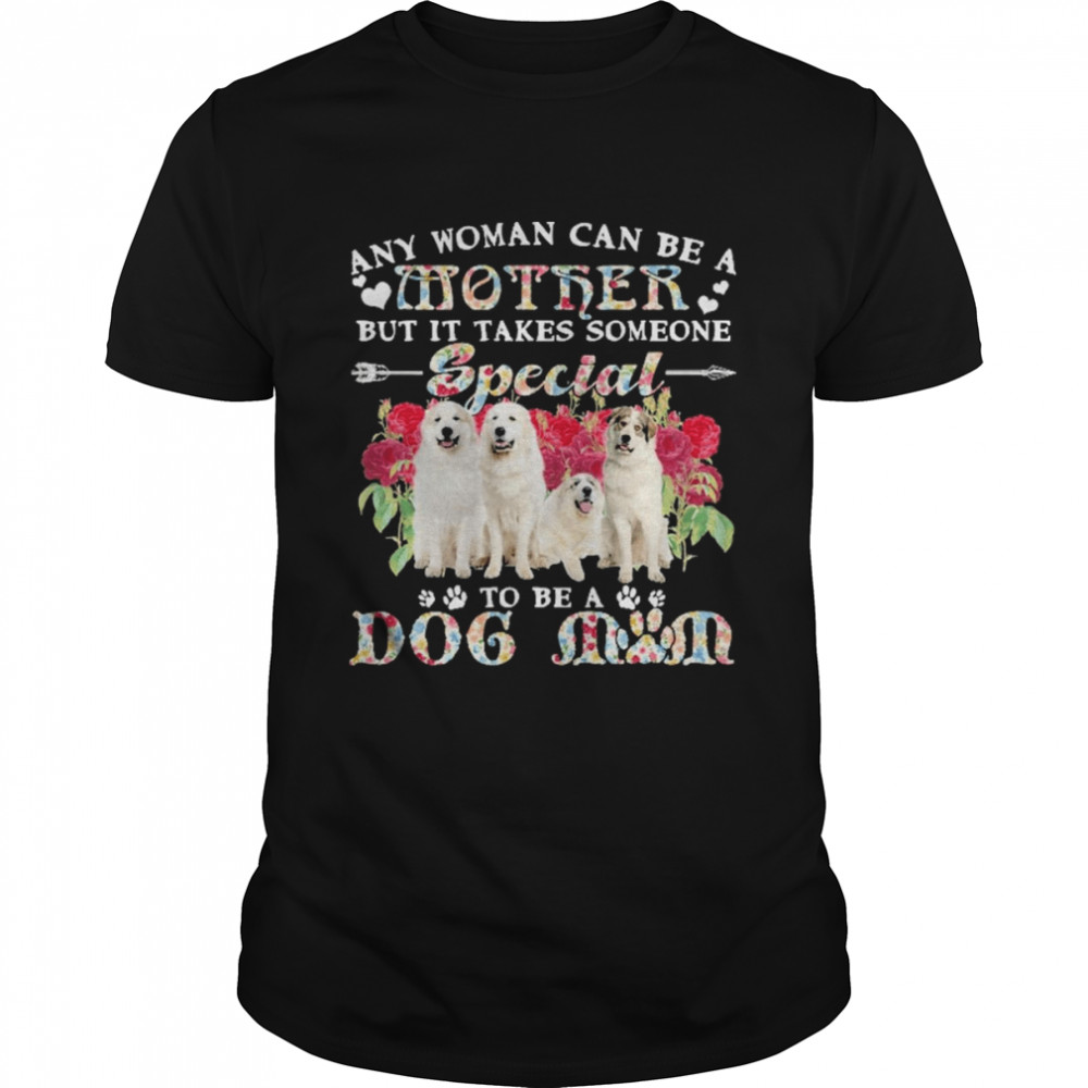 Great Pyreness Dogs Any Woman Can Be A Mother But It Takes Someone Special To Be A Dog Mom Shirt