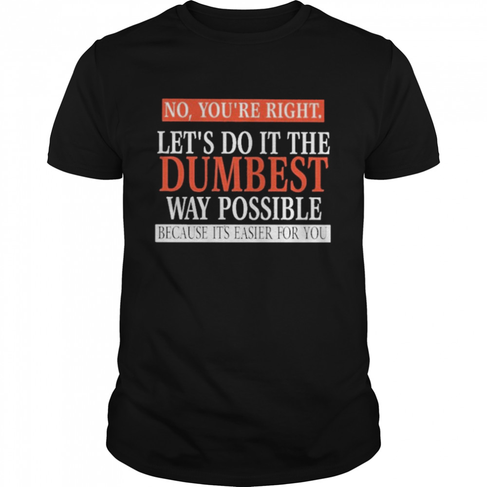 No, You’re Right. Let’s Do It The Dumbest Way Possible Because It’s Easier For You Shirt