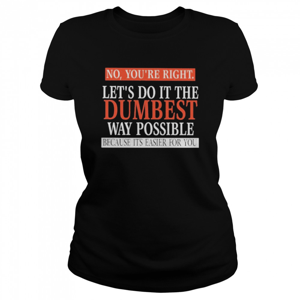 No, You’re Right. Let’s Do It The Dumbest Way Possible Because It’s Easier For You  Classic Women's T-shirt