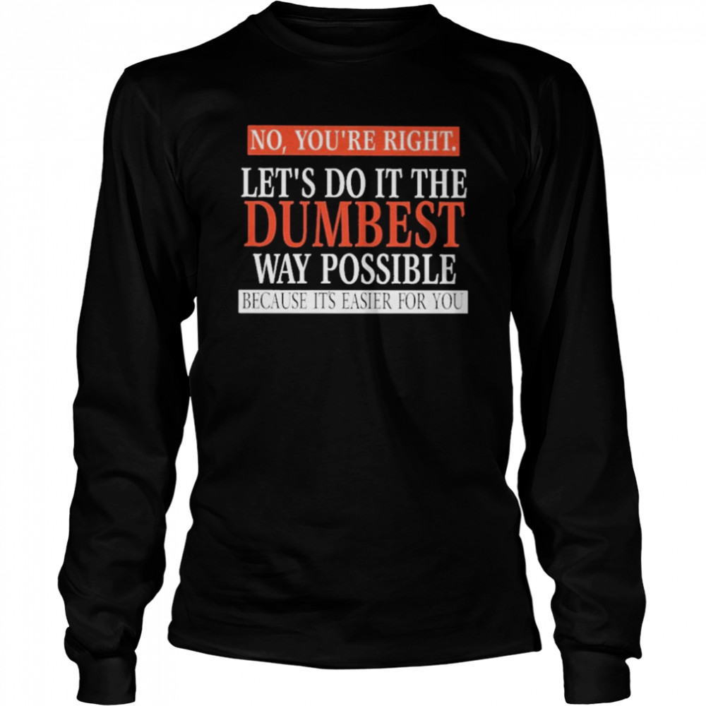 No, You’re Right. Let’s Do It The Dumbest Way Possible Because It’s Easier For You  Long Sleeved T-shirt